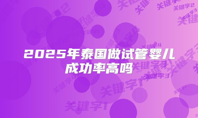 2025年泰国做试管婴儿成功率高吗