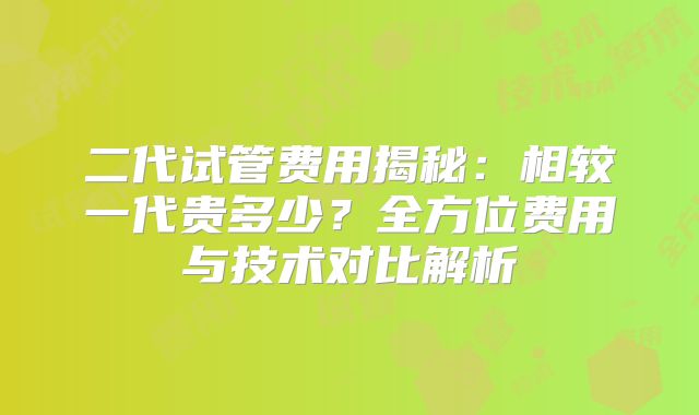 二代试管费用揭秘：相较一代贵多少？全方位费用与技术对比解析