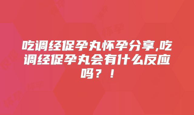 吃调经促孕丸怀孕分享,吃调经促孕丸会有什么反应吗?!