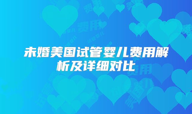 未婚美国试管婴儿费用解析及详细对比