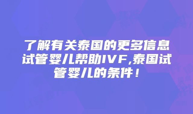 了解有关泰国的更多信息试管婴儿帮助IVF,泰国试管婴儿的条件！