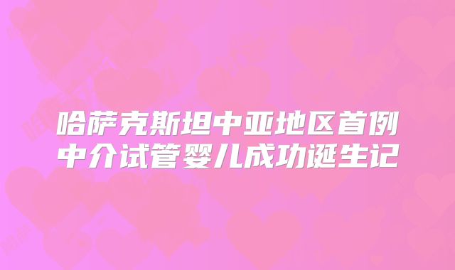 哈萨克斯坦中亚地区首例中介试管婴儿成功诞生记