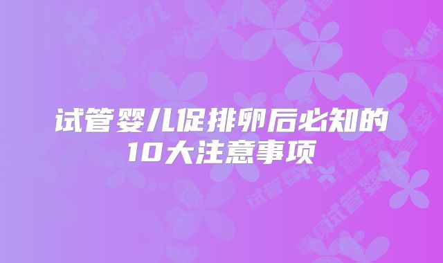 试管婴儿促排卵后必知的10大注意事项
