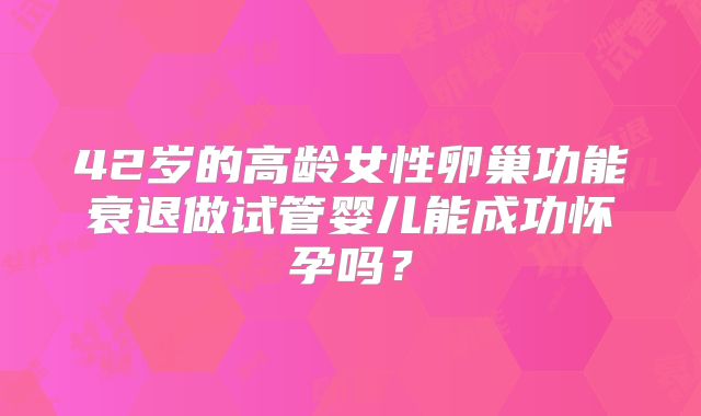 42岁的高龄女性卵巢功能衰退做试管婴儿能成功怀孕吗？