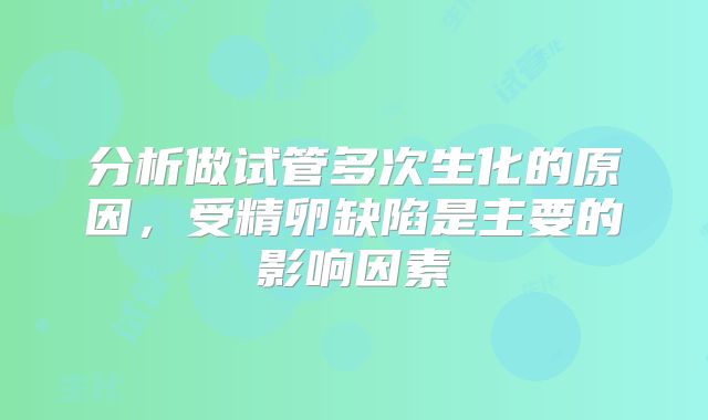 分析做试管多次生化的原因,受精卵缺陷是主要的影响因素