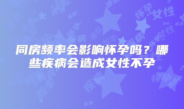 同房频率会影响怀孕吗？哪些疾病会造成女性不孕