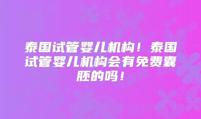 泰国试管婴儿机构！泰国试管婴儿机构会有免费囊胚的吗！