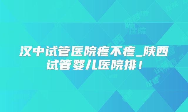 汉中试管医院疼不疼_陕西试管婴儿医院排！