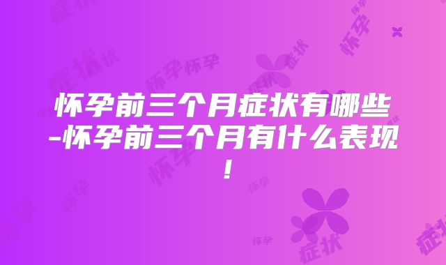 怀孕前三个月症状有哪些-怀孕前三个月有什么表现!