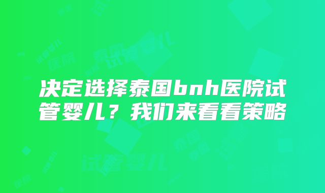决定选择泰国bnh医院试管婴儿？我们来看看策略