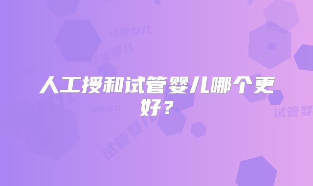 人工授和试管婴儿哪个更好?