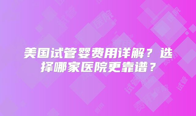 美国试管婴费用详解?选择哪家医院更靠谱?