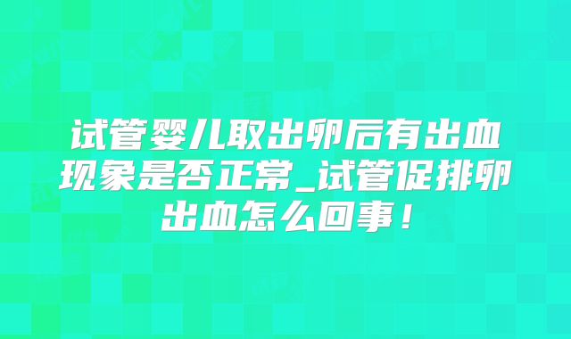 试管婴儿取出卵后有出血现象是否正常_试管促排卵出血怎么回事！
