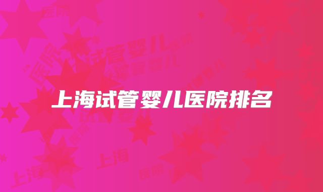 上海试管婴儿医院排名