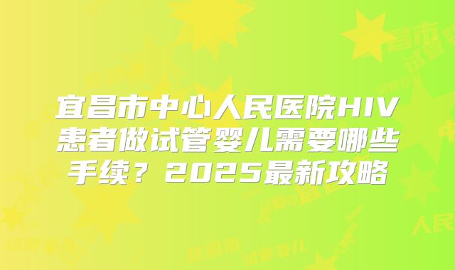 宜昌市中心人民医院HIV患者做试管婴儿需要哪些手续?2025最新攻略