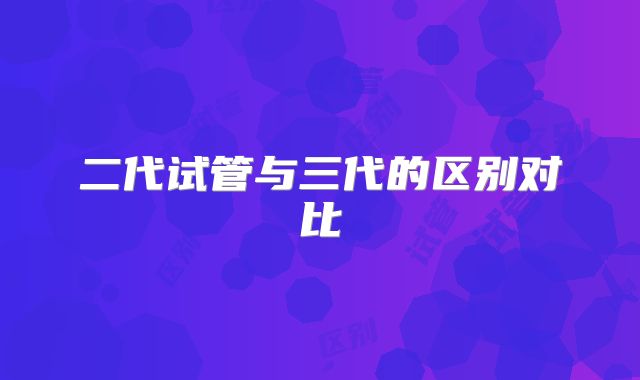 二代试管与三代的区别对比