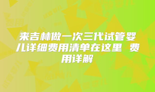 来吉林做一次三代试管婴儿详细费用清单在这里 费用详解