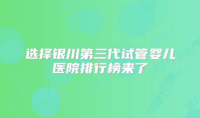 选择银川第三代试管婴儿医院排行榜来了