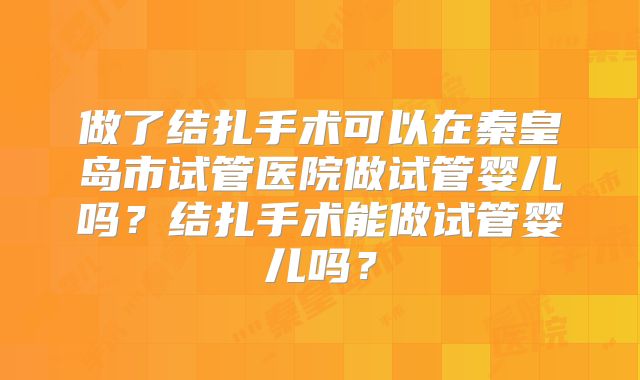 做了结扎手术可以在秦皇岛市试管医院做试管婴儿吗?结扎手术能做试管婴儿吗?