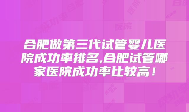 合肥做第三代试管婴儿医院成功率排名,合肥试管哪家医院成功率比较高！