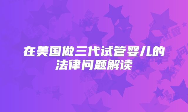 在美国做三代试管婴儿的法律问题解读