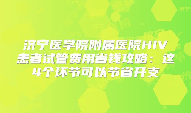 济宁医学院附属医院HIV患者试管费用省钱攻略：这4个环节可以节省开支