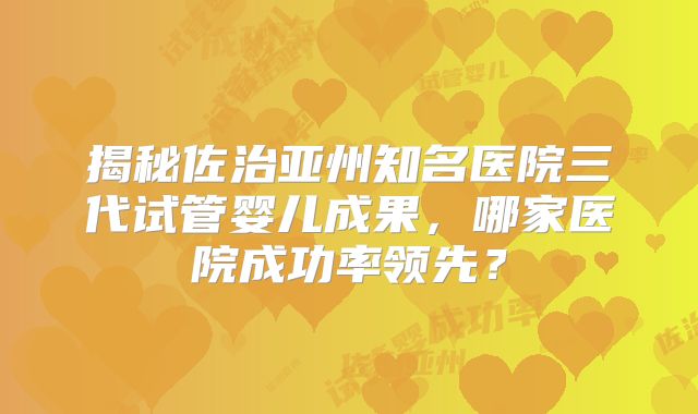 揭秘佐治亚州知名医院三代试管婴儿成果,哪家医院成功率领先?