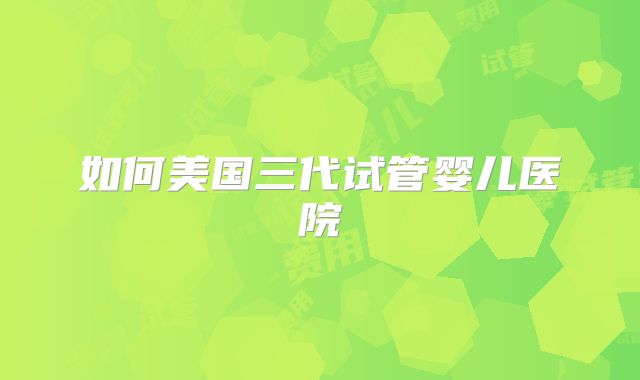 如何美国三代试管婴儿医院
