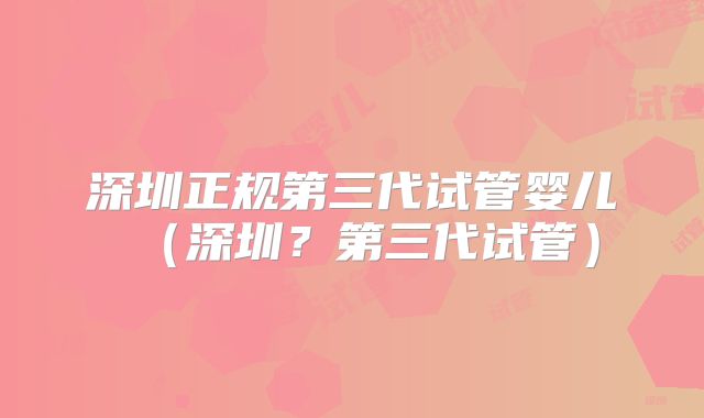 深圳正规第三代试管婴儿（深圳？第三代试管）