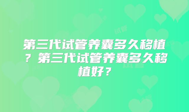 第三代试管养囊多久移植?第三代试管养囊多久移植好?