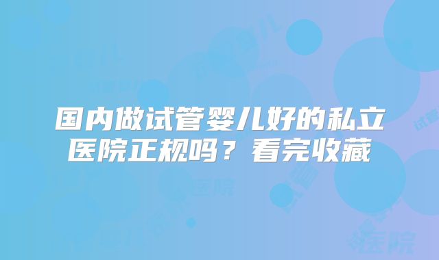 国内做试管婴儿好的私立医院正规吗?看完收藏