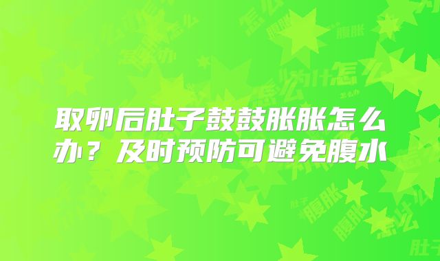 取卵后肚子鼓鼓胀胀怎么办？及时预防可避免腹水