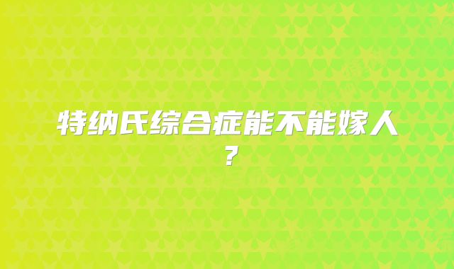 特纳氏综合症能不能嫁人？