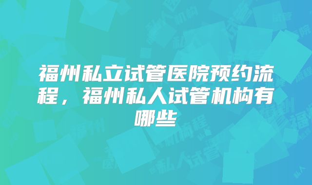福州私立试管医院预约流程,福州私人试管机构有哪些