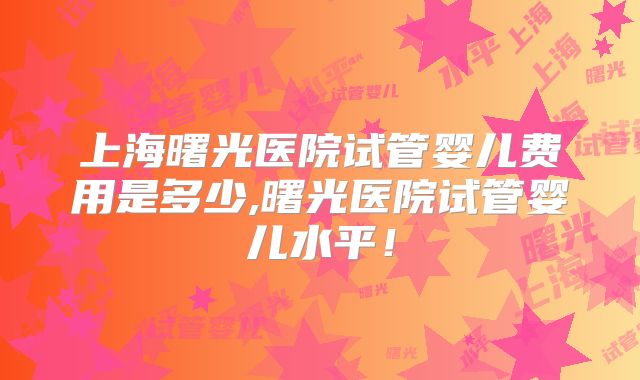 上海曙光医院试管婴儿费用是多少,曙光医院试管婴儿水平！