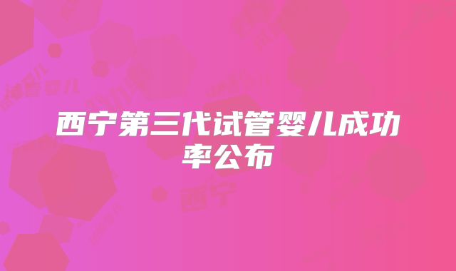 西宁第三代试管婴儿成功率公布
