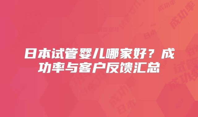 日本试管婴儿哪家好？成功率与客户反馈汇总