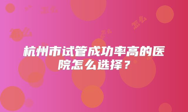 杭州市试管成功率高的医院怎么选择？