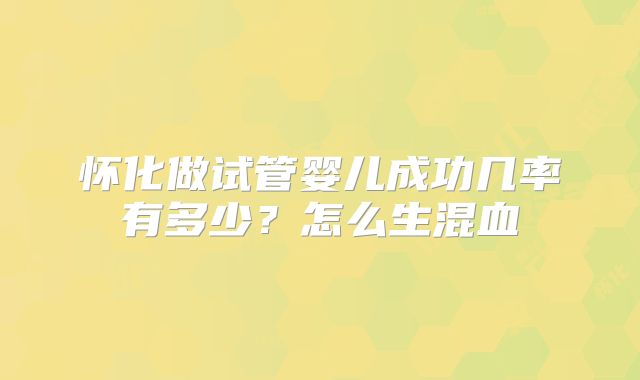 怀化做试管婴儿成功几率有多少？怎么生混血