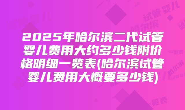 2025年哈尔滨二代试管婴儿费用大约多少钱附价格明细一览表(哈尔滨试管婴儿费用大概要多少钱)