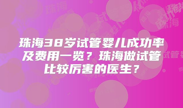 珠海38岁试管婴儿成功率及费用一览?珠海做试管比较厉害的医生?