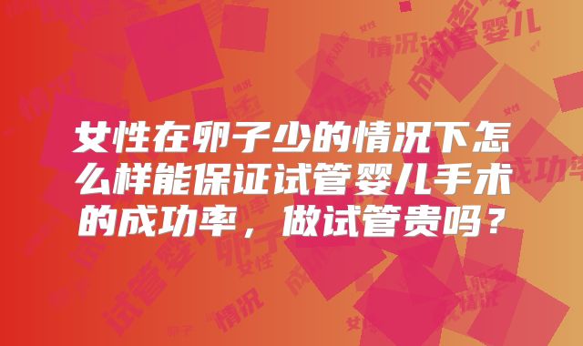 女性在卵子少的情况下怎么样能保证试管婴儿手术的成功率,做试管贵吗?