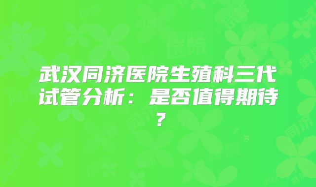 武汉同济医院生殖科三代试管分析：是否值得期待？