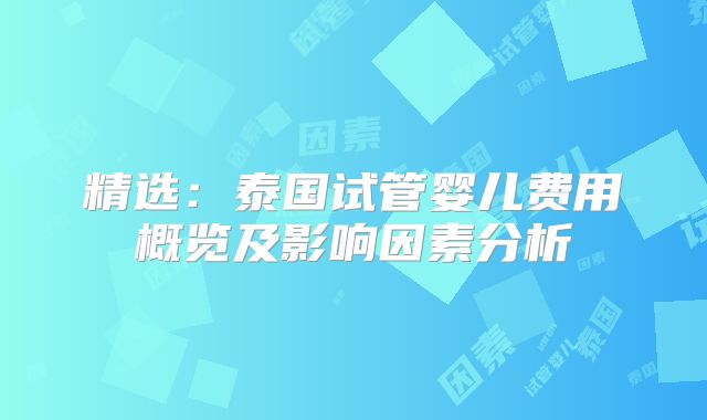 精选：泰国试管婴儿费用概览及影响因素分析