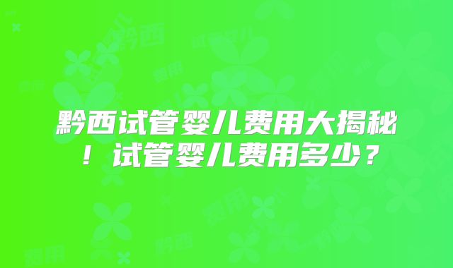 黔西试管婴儿费用大揭秘!试管婴儿费用多少?