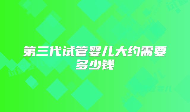 第三代试管婴儿大约需要多少钱