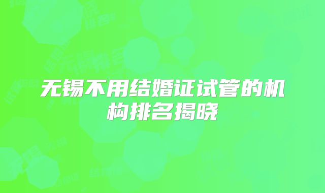 无锡不用结婚证试管的机构排名揭晓