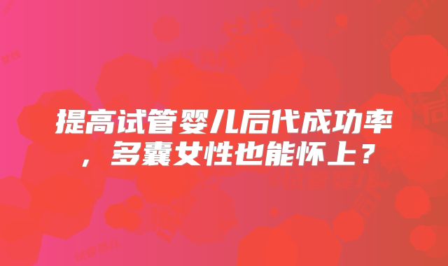 提高试管婴儿后代成功率,多囊女性也能怀上?