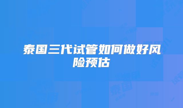 泰国三代试管如何做好风险预估