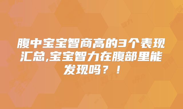 腹中宝宝智商高的3个表现汇总,宝宝智力在腹部里能发现吗？！